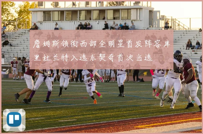 詹姆斯领衔西部全明星首发阵容库里杜兰特入选东契奇首次当选