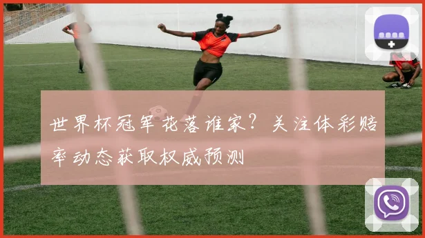 世界杯冠军花落谁家？关注体彩赔率动态获取权威预测