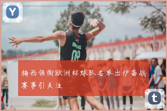 梅西领衔欧洲杯球队名单出炉备战赛事引关注