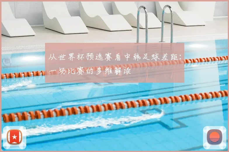 从世界杯预选赛看中韩足球差距:一场比赛的多维解读