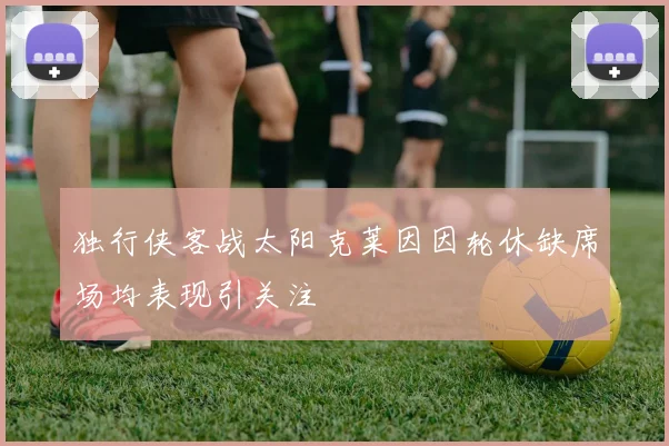 独行侠客战太阳克莱因因轮休缺席场均表现引关注