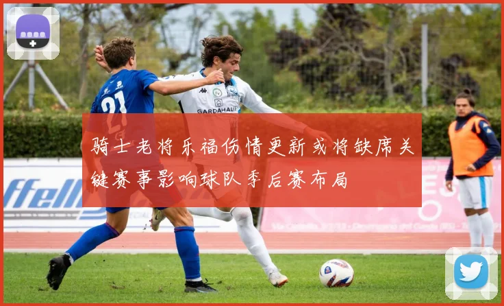 骑士老将乐福伤情更新或将缺席关键赛事影响球队季后赛布局