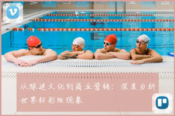 从球迷文化到商业营销:深度分析世界杯彩绘现象