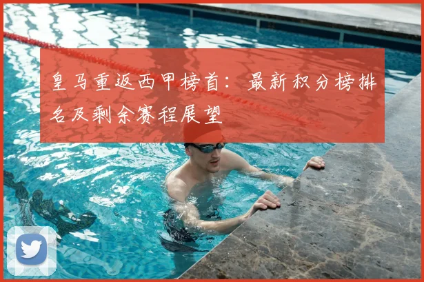 皇马重返西甲榜首:最新积分榜排名及剩余赛程展望