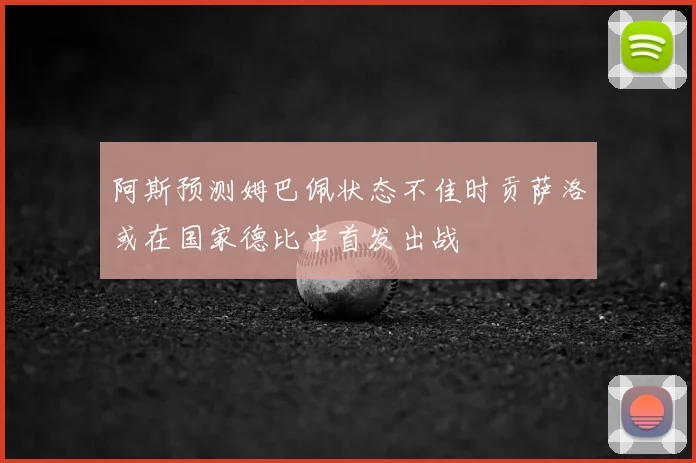 阿斯预测姆巴佩状态不佳时贡萨洛或在国家德比中首发出战