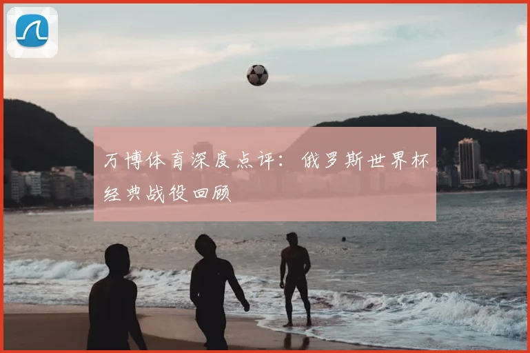 万博体育深度点评:俄罗斯世界杯经典战役回顾
