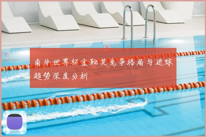 南非世界杯金靴奖竞争格局与进球趋势深度分析
