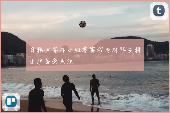 日韩世界杯小组赛赛程与对阵安排出炉备受关注