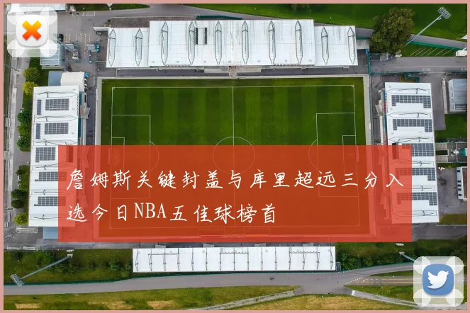 詹姆斯关键封盖与库里超远三分入选今日NBA五佳球榜首