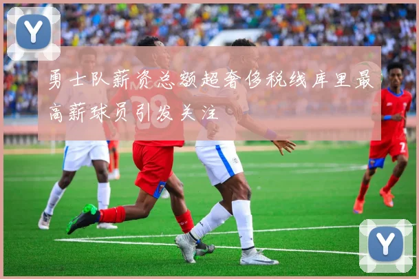 勇士队薪资总额超奢侈税线库里最高薪球员引发关注