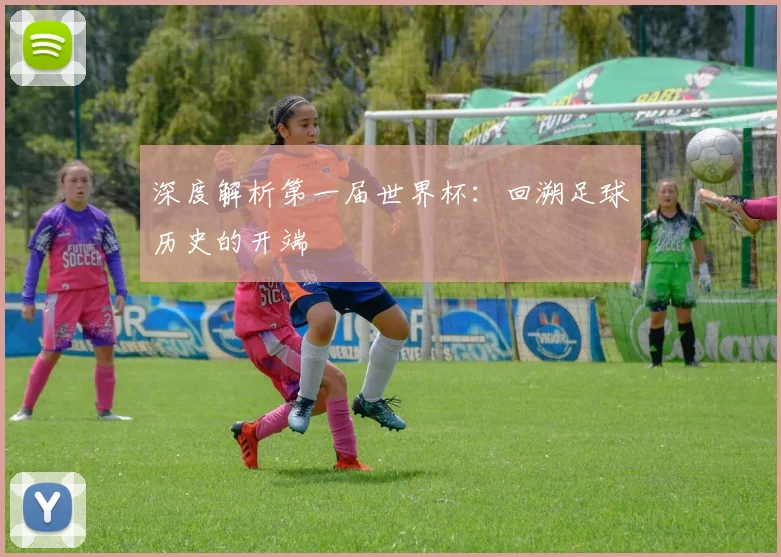 深度解析第一届世界杯:回溯足球历史的开端
