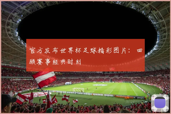 官方发布世界杯足球精彩图片:回顾赛事经典时刻