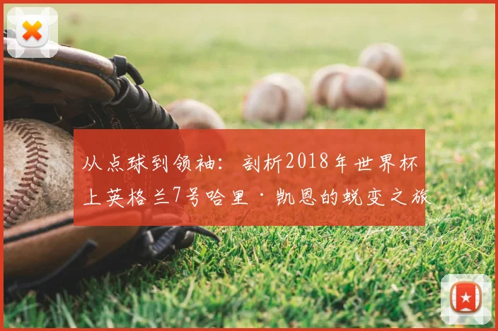 从点球到领袖:剖析2018年世界杯上英格兰7号哈里·凯恩的蜕变之旅