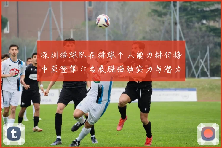 深圳排球队在排球个人能力排行榜中荣登第六名展现强劲实力与潜力