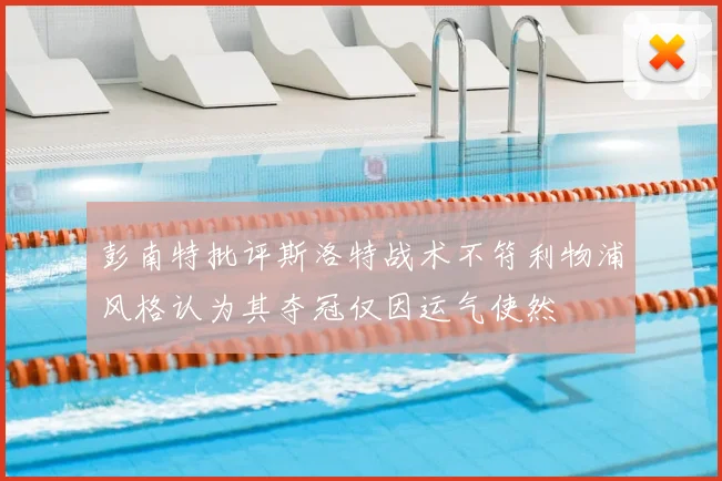 彭南特批评斯洛特战术不符利物浦风格认为其夺冠仅因运气使然