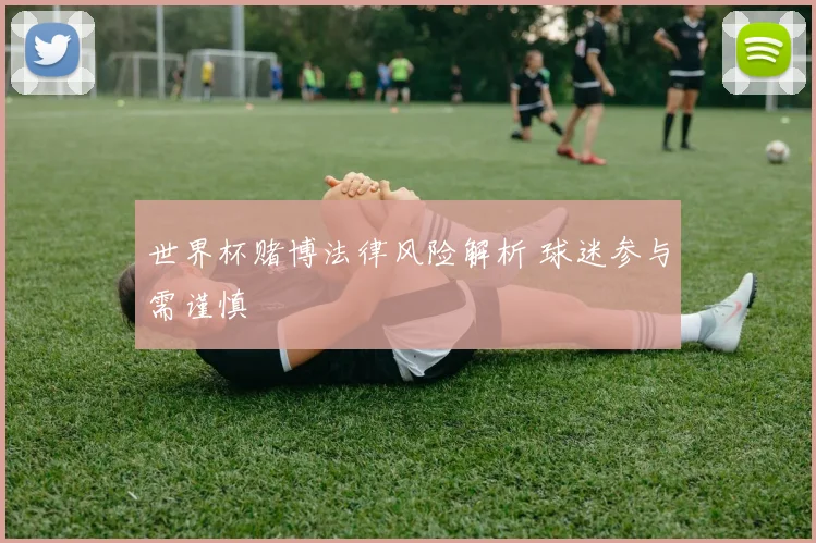 世界杯赌博法律风险解析 球迷参与需谨慎