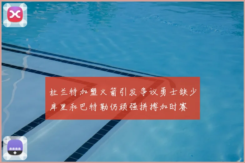 杜兰特加盟火箭引发争议勇士缺少库里和巴特勒仍顽强拼搏加时赛
