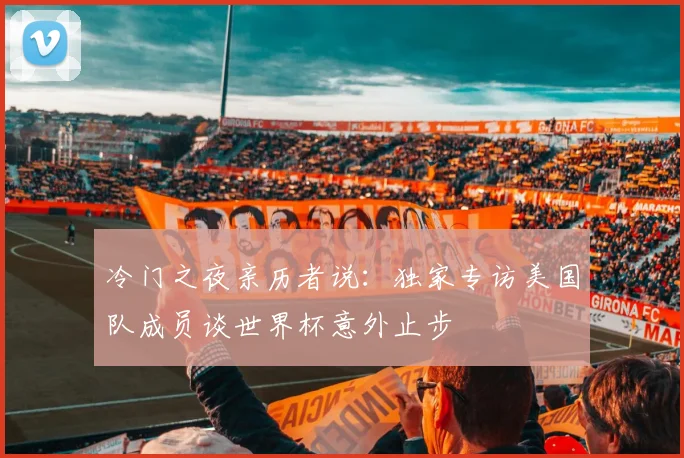 冷门之夜亲历者说:独家专访美国队成员谈世界杯意外止步