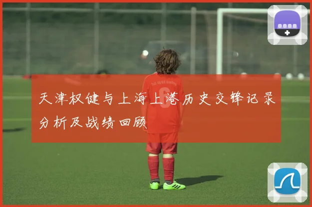 天津权健与上海上港历史交锋记录分析及战绩回顾