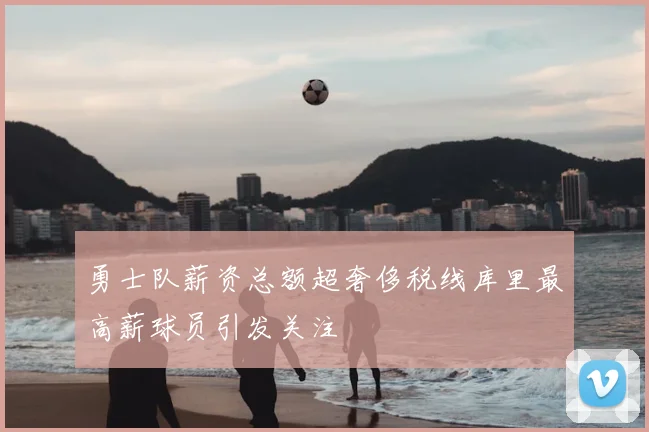 勇士队薪资总额超奢侈税线库里最高薪球员引发关注
