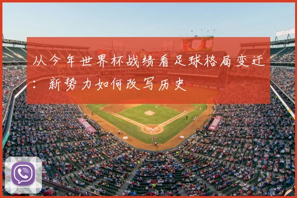 从今年世界杯战绩看足球格局变迁：新势力如何改写历史