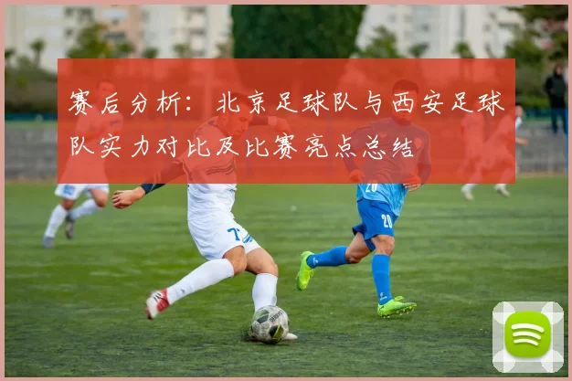 赛后分析：北京足球队与西安足球队实力对比及比赛亮点总结