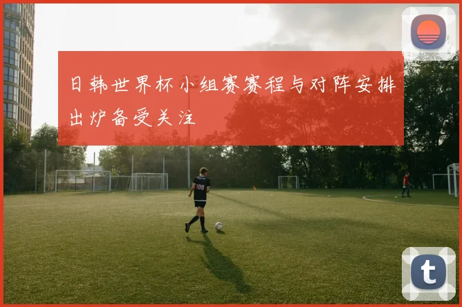 日韩世界杯小组赛赛程与对阵安排出炉备受关注