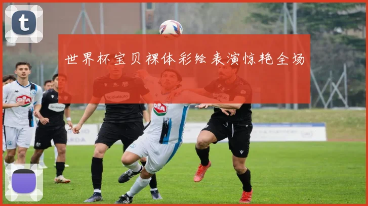 世界杯宝贝裸体彩绘表演惊艳全场