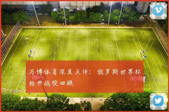 万博体育深度点评：俄罗斯世界杯经典战役回顾