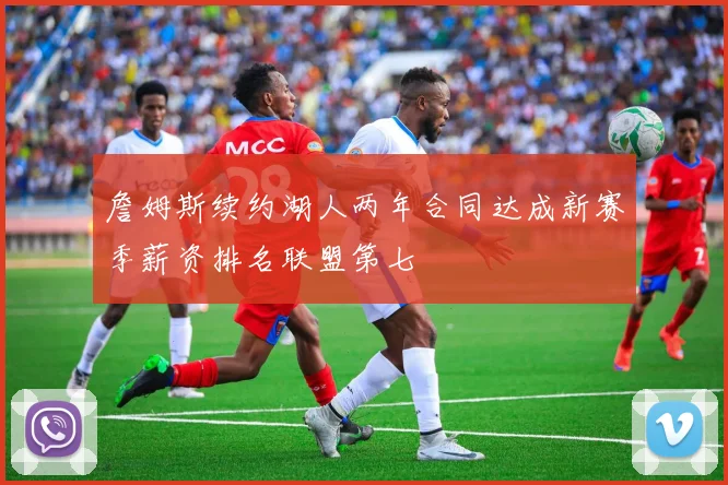 詹姆斯续约湖人两年合同达成新赛季薪资排名联盟第七