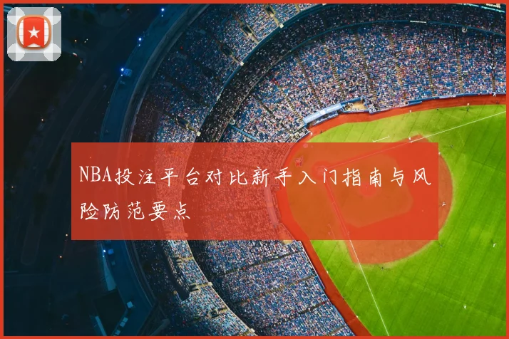 NBA投注平台对比新手入门指南与风险防范要点