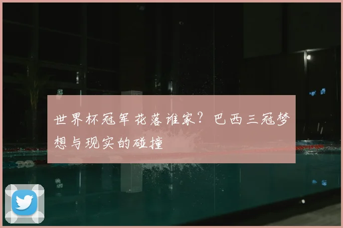 世界杯冠军花落谁家？巴西三冠梦想与现实的碰撞