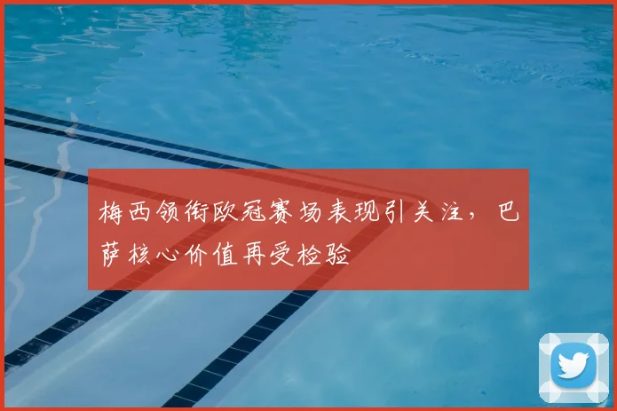 梅西领衔欧冠赛场表现引关注，巴萨核心价值再受检验