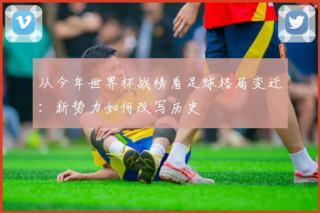 从今年世界杯战绩看足球格局变迁:新势力如何改写历史