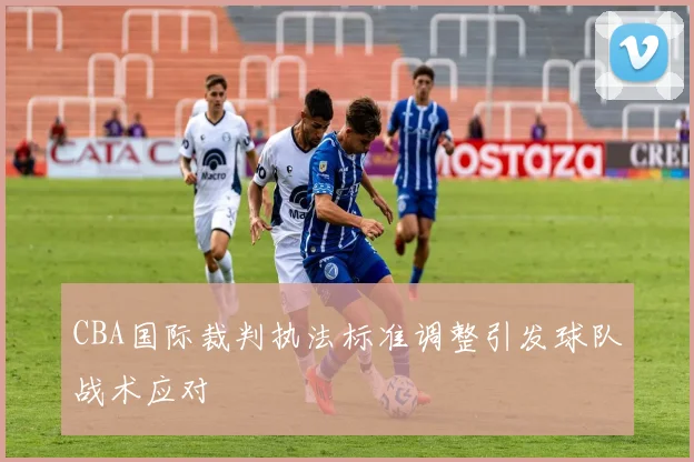 CBA国际裁判执法标准调整引发球队战术应对