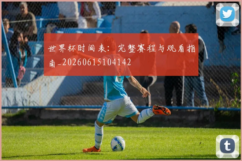 世界杯时间表：完整赛程与观看指南_20260615104142