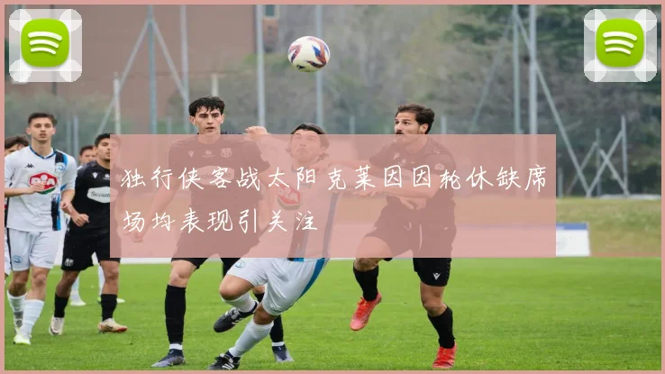 独行侠客战太阳克莱因因轮休缺席场均表现引关注