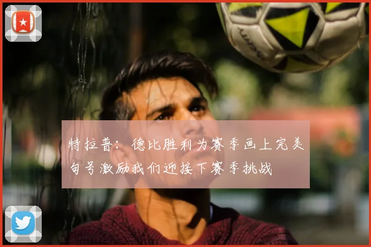 特拉普：德比胜利为赛季画上完美句号激励我们迎接下赛季挑战