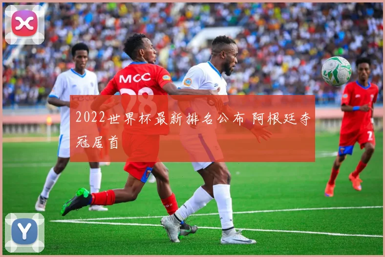 2022世界杯最新排名公布 阿根廷夺冠居首
