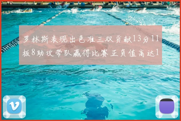 罗林斯表现出色准三双贡献13分11板8助攻带队赢得比赛正负值高达11