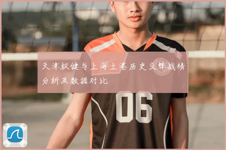天津权健与上海上港历史交锋战绩分析及数据对比