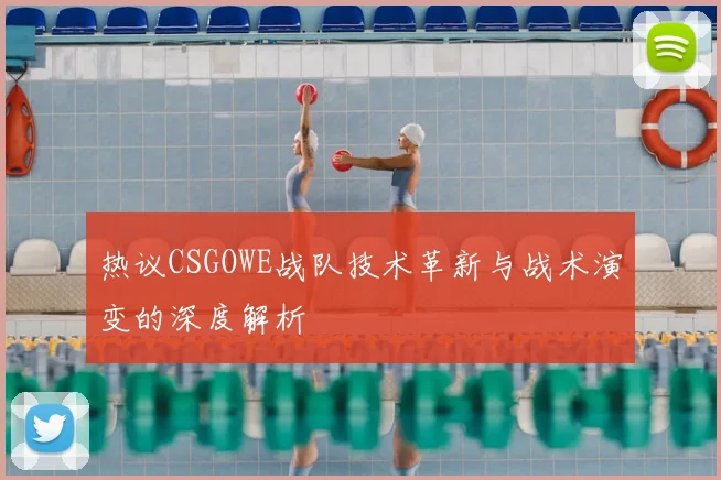 热议CSGOWE战队技术革新与战术演变的深度解析