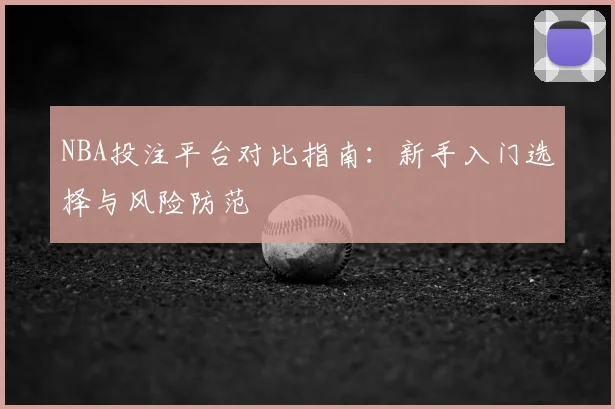 NBA投注平台对比指南:新手入门选择与风险防范