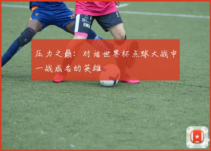 压力之巅：对话世界杯点球大战中一战成名的英雄