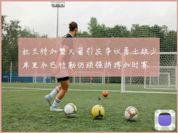 杜兰特加盟火箭引发争议勇士缺少库里和巴特勒仍顽强拼搏加时赛