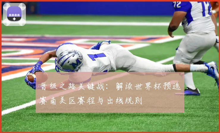 晋级之路关键战：解读世界杯预选赛南美区赛程与出线规则