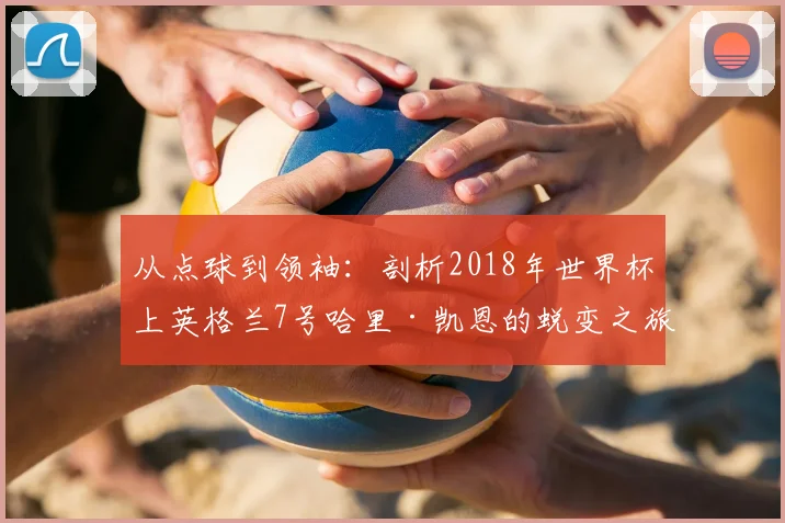 从点球到领袖：剖析2018年世界杯上英格兰7号哈里·凯恩的蜕变之旅