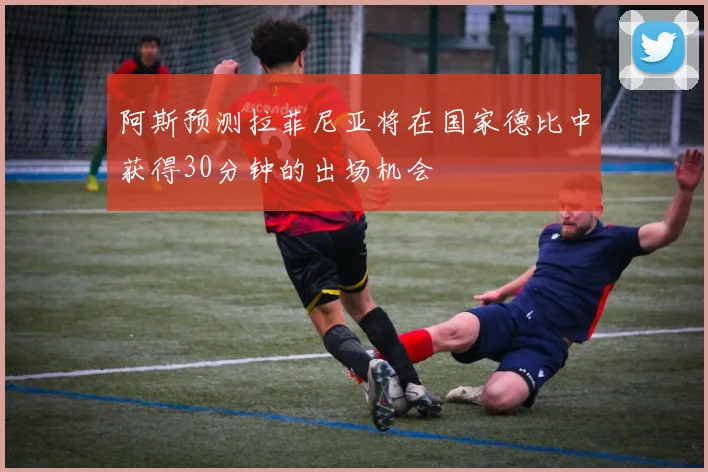 阿斯预测拉菲尼亚将在国家德比中获得30分钟的出场机会